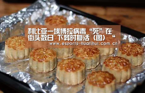 利比亚一埃博拉病毒“死”在街头数日 下葬时复活(图)“华体会官网下载”(图1) 华体会体育app下载